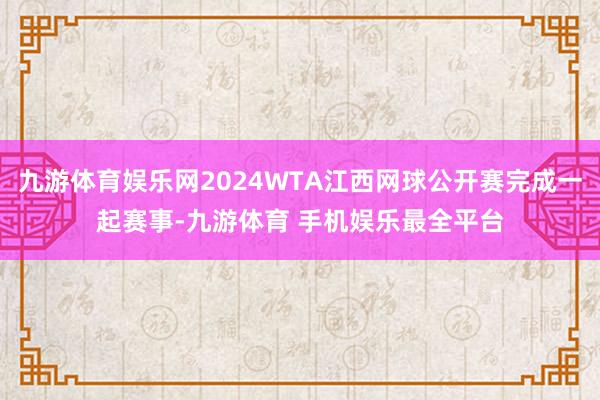 九游体育娱乐网2024WTA江西网球公开赛完成一起赛事-九游体育 手机娱乐最全平台