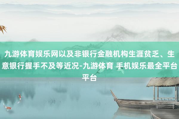 九游体育娱乐网以及非银行金融机构生涯贫乏、生意银行握手不及等近况-九游体育 手机娱乐最全平台