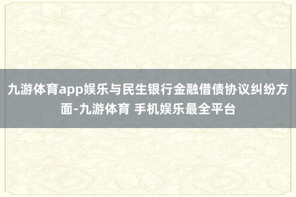 九游体育app娱乐与民生银行金融借债协议纠纷方面-九游体育 手机娱乐最全平台