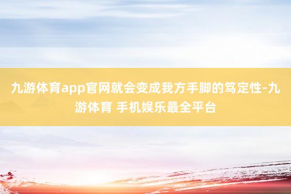九游体育app官网就会变成我方手脚的笃定性-九游体育 手机娱乐最全平台
