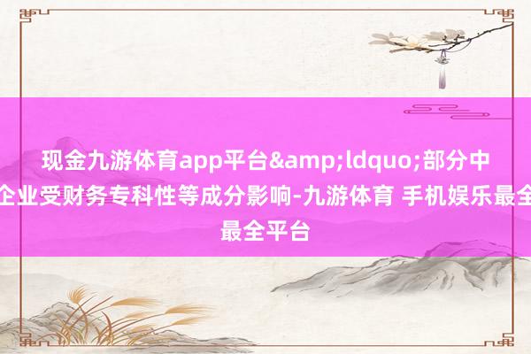 现金九游体育app平台&ldquo;部分中小微企业受财务专科性等成分影响-九游体育 手机娱乐最全平台