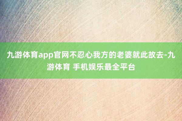 九游体育app官网不忍心我方的老婆就此故去-九游体育 手机娱乐最全平台