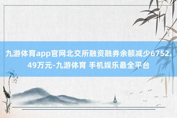 九游体育app官网北交所融资融券余额减少6752.49万元-九游体育 手机娱乐最全平台