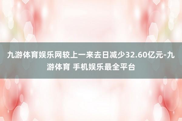 九游体育娱乐网较上一来去日减少32.60亿元-九游体育 手机娱乐最全平台
