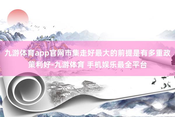 九游体育app官网市集走好最大的前提是有多重政策利好-九游体育 手机娱乐最全平台