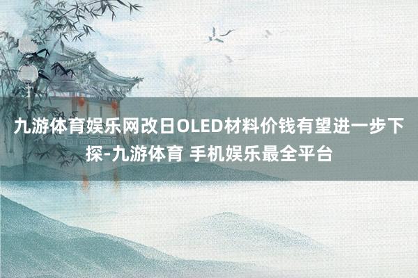 九游体育娱乐网改日OLED材料价钱有望进一步下探-九游体育 手机娱乐最全平台
