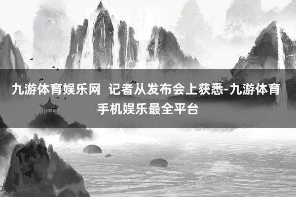 九游体育娱乐网  记者从发布会上获悉-九游体育 手机娱乐最全平台