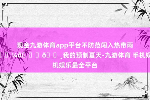 现金九游体育app平台不防范闯入热带雨林🐠 𓇼𓈒𓏸我的预制夏天-九游体育 手机娱乐最全平台