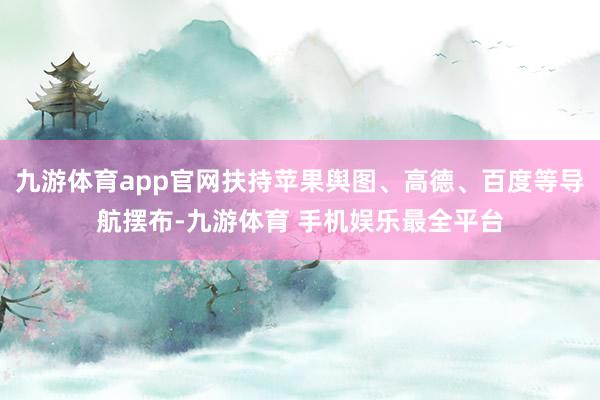 九游体育app官网扶持苹果舆图、高德、百度等导航摆布-九游体育 手机娱乐最全平台