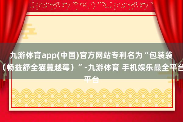九游体育app(中国)官方网站专利名为“包装袋（畅益舒全猫蔓越莓）”-九游体育 手机娱乐最全平台