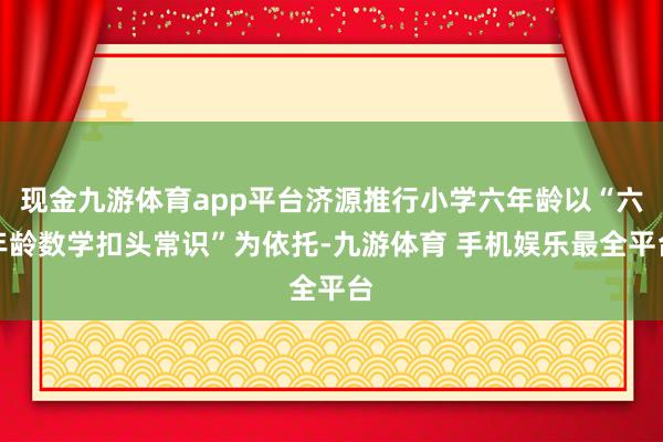 现金九游体育app平台济源推行小学六年龄以“六年龄数学扣头常识”为依托-九游体育 手机娱乐最全平台