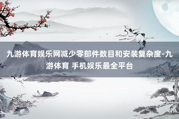 九游体育娱乐网减少零部件数目和安装复杂度-九游体育 手机娱乐最全平台