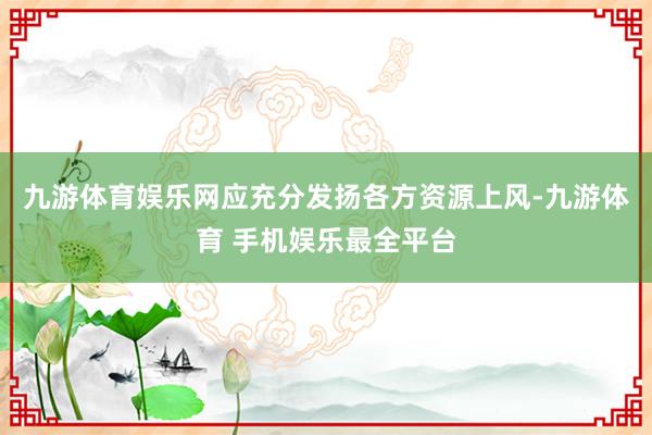 九游体育娱乐网应充分发扬各方资源上风-九游体育 手机娱乐最全平台