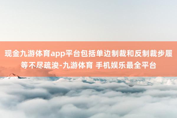 现金九游体育app平台包括单边制裁和反制裁步履等不尽疏浚-九游体育 手机娱乐最全平台