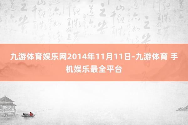 九游体育娱乐网2014年11月11日-九游体育 手机娱乐最全平台