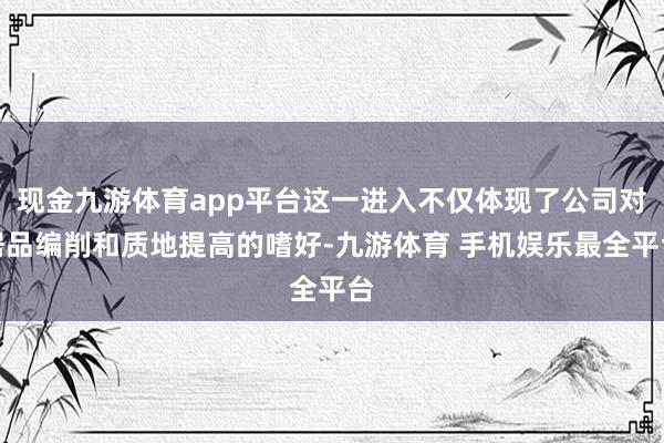 现金九游体育app平台这一进入不仅体现了公司对居品编削和质地提高的嗜好-九游体育 手机娱乐最全平台