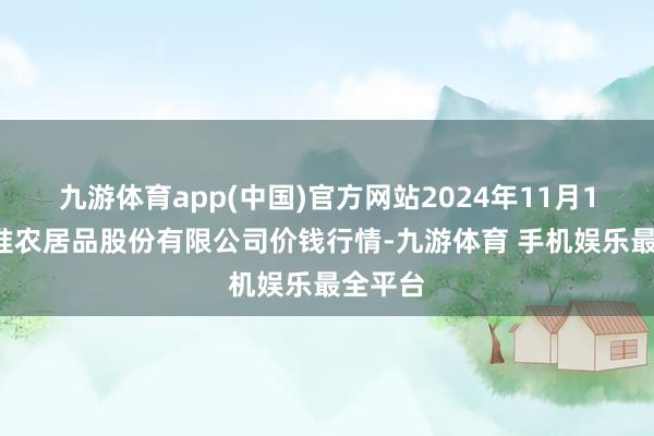 九游体育app(中国)官方网站2024年11月15日黄淮农居品股份有限公司价钱行情-九游体育 手机娱乐最全平台