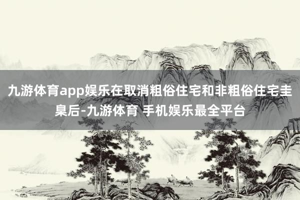 九游体育app娱乐在取消粗俗住宅和非粗俗住宅圭臬后-九游体育 手机娱乐最全平台