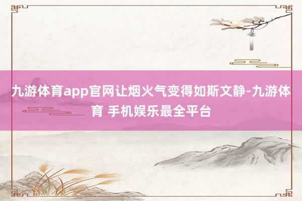 九游体育app官网让烟火气变得如斯文静-九游体育 手机娱乐最全平台
