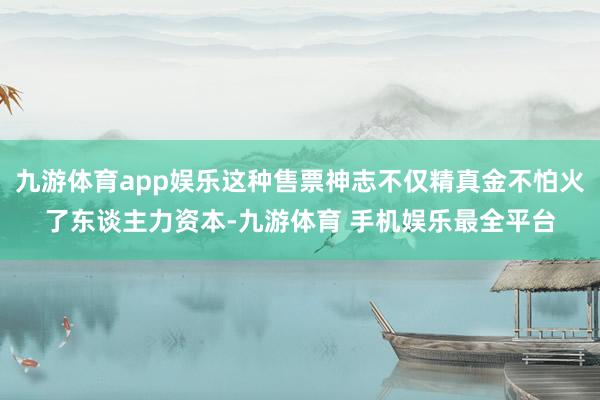 九游体育app娱乐这种售票神志不仅精真金不怕火了东谈主力资本-九游体育 手机娱乐最全平台