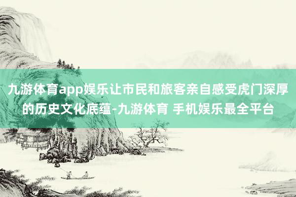 九游体育app娱乐让市民和旅客亲自感受虎门深厚的历史文化底蕴-九游体育 手机娱乐最全平台