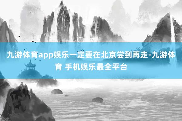 九游体育app娱乐一定要在北京尝到再走-九游体育 手机娱乐最全平台