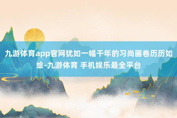 九游体育app官网犹如一幅千年的习尚画卷历历如绘-九游体育 手机娱乐最全平台