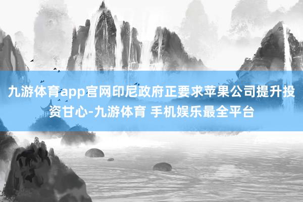 九游体育app官网印尼政府正要求苹果公司提升投资甘心-九游体育 手机娱乐最全平台