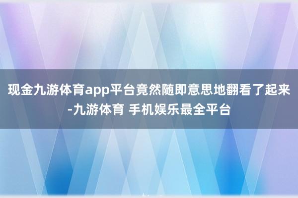 现金九游体育app平台竟然随即意思地翻看了起来-九游体育 手机娱乐最全平台