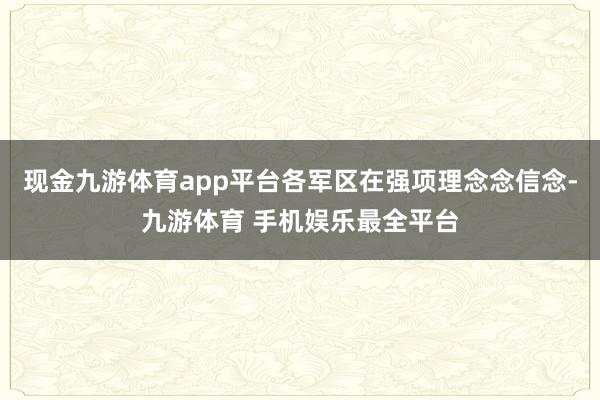 现金九游体育app平台各军区在强项理念念信念-九游体育 手机娱乐最全平台