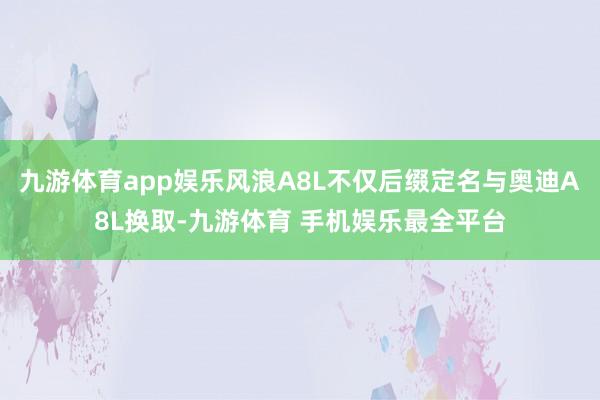 九游体育app娱乐风浪A8L不仅后缀定名与奥迪A8L换取-九游体育 手机娱乐最全平台
