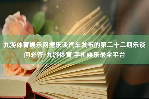 九游体育娱乐网据乐谈汽车发布的第二十二期乐谈问必答-九游体育 手机娱乐最全平台
