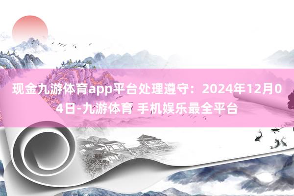 现金九游体育app平台处理遵守：2024年12月04日-九游体育 手机娱乐最全平台