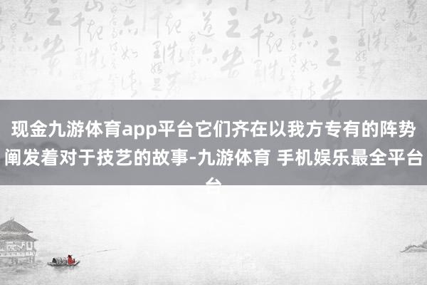 现金九游体育app平台它们齐在以我方专有的阵势阐发着对于技艺的故事-九游体育 手机娱乐最全平台