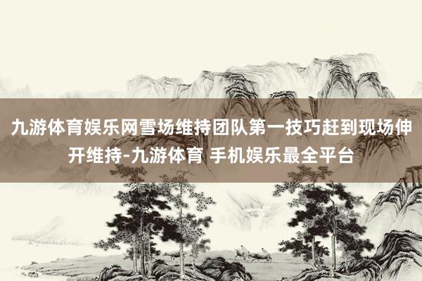 九游体育娱乐网雪场维持团队第一技巧赶到现场伸开维持-九游体育 手机娱乐最全平台