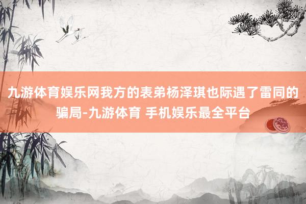 九游体育娱乐网我方的表弟杨泽琪也际遇了雷同的骗局-九游体育 手机娱乐最全平台