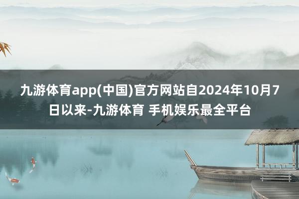 九游体育app(中国)官方网站自2024年10月7日以来-九游体育 手机娱乐最全平台