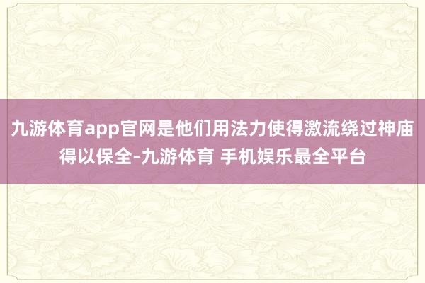 九游体育app官网是他们用法力使得激流绕过神庙得以保全-九游体育 手机娱乐最全平台