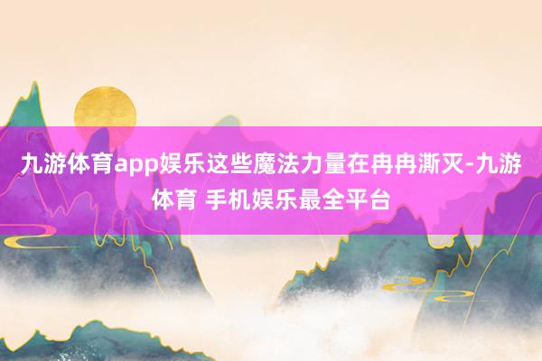 九游体育app娱乐这些魔法力量在冉冉澌灭-九游体育 手机娱乐最全平台