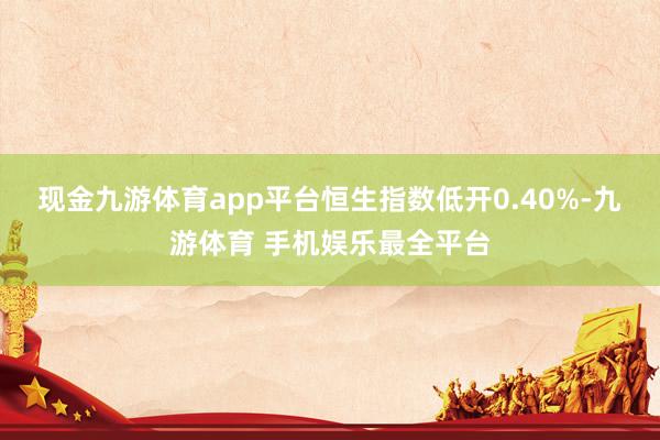 现金九游体育app平台恒生指数低开0.40%-九游体育 手机娱乐最全平台