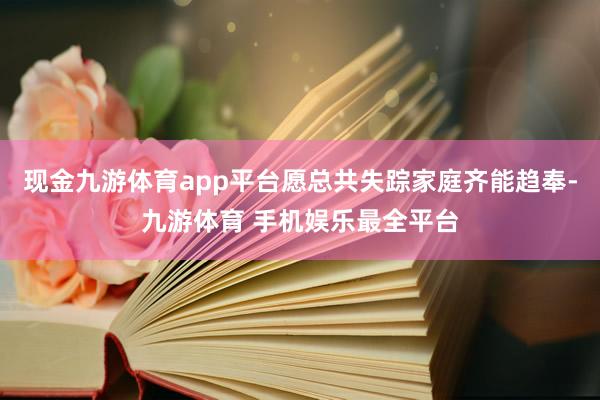 现金九游体育app平台愿总共失踪家庭齐能趋奉-九游体育 手机娱乐最全平台