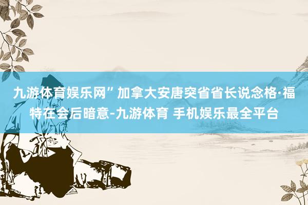 九游体育娱乐网”　　加拿大安唐突省省长说念格·福特在会后暗意-九游体育 手机娱乐最全平台