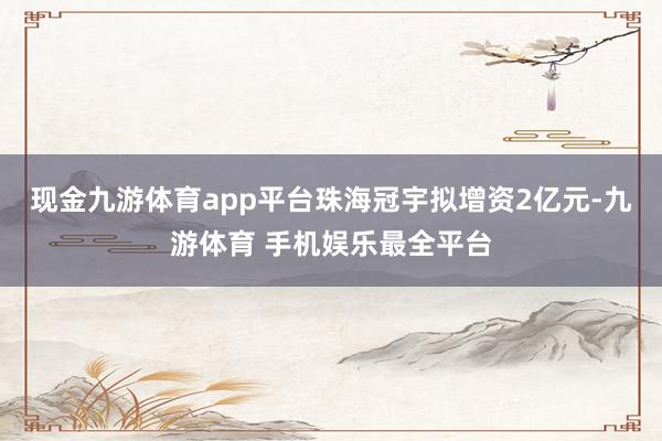 现金九游体育app平台珠海冠宇拟增资2亿元-九游体育 手机娱乐最全平台