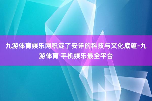 九游体育娱乐网积淀了安详的科技与文化底蕴-九游体育 手机娱乐最全平台
