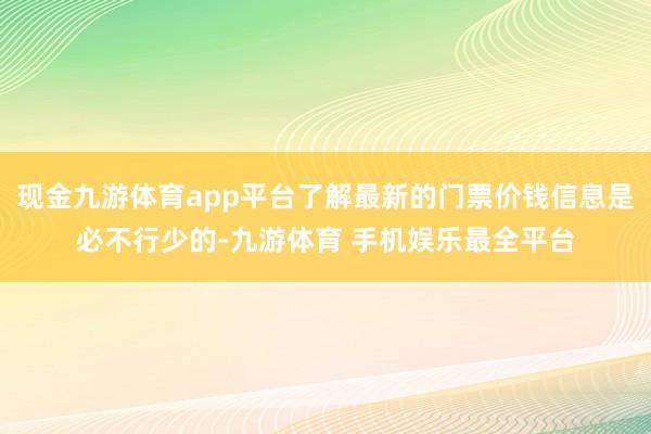 现金九游体育app平台了解最新的门票价钱信息是必不行少的-九游体育 手机娱乐最全平台