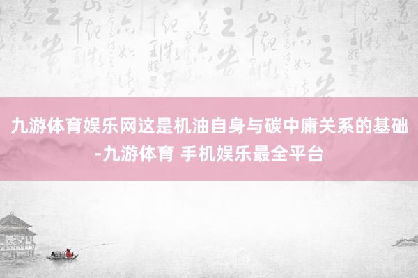 九游体育娱乐网这是机油自身与碳中庸关系的基础-九游体育 手机娱乐最全平台