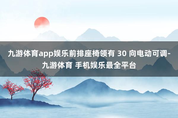 九游体育app娱乐前排座椅领有 30 向电动可调-九游体育 手机娱乐最全平台