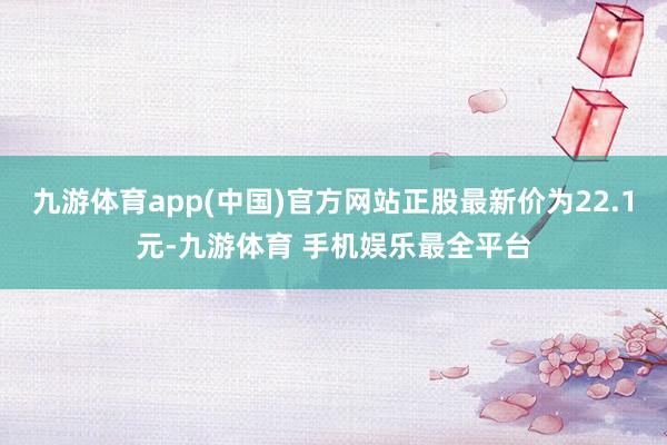 九游体育app(中国)官方网站正股最新价为22.1元-九游体育 手机娱乐最全平台