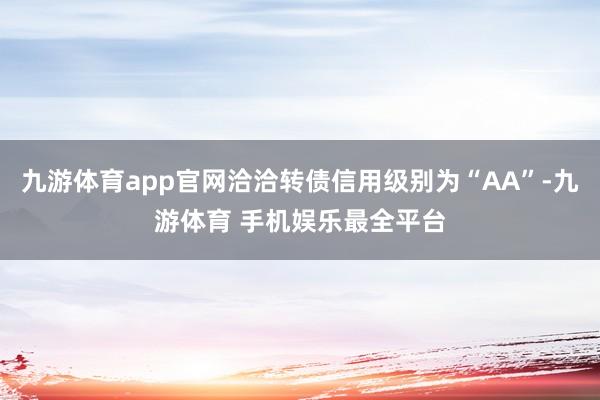 九游体育app官网洽洽转债信用级别为“AA”-九游体育 手机娱乐最全平台
