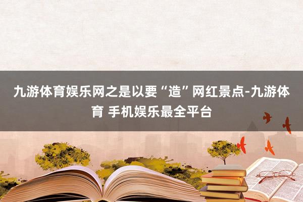 九游体育娱乐网　　之是以要“造”网红景点-九游体育 手机娱乐最全平台